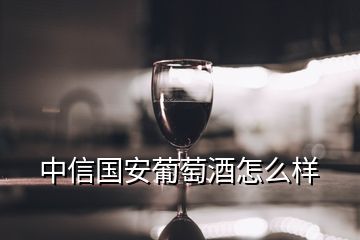中信国安葡萄酒怎么样