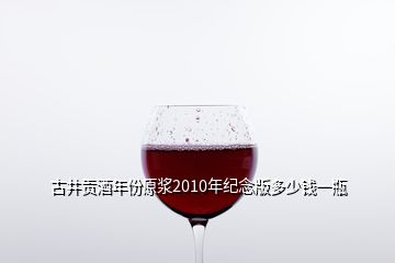 古井贡酒年份原浆2010年纪念版多少钱一瓶
