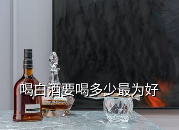 喝白酒要喝多少最为好