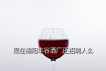 现在绵阳丰谷酒厂还招聘人么