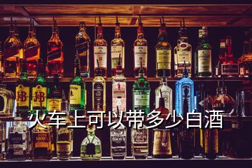 火车上可以带多少白酒