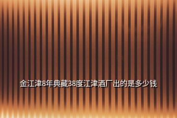 金江津8年典藏38度江津酒厂出的是多少钱