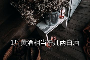 1斤黄酒相当于几两白酒