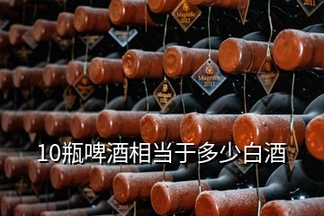 10瓶啤酒相当于多少白酒