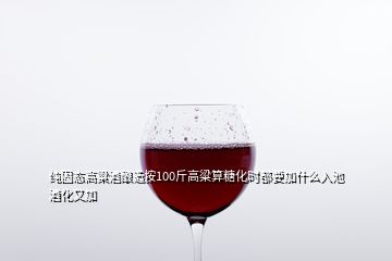 纯固态高粱酒酿造按100斤高粱算糖化时都要加什么入池酒化又加