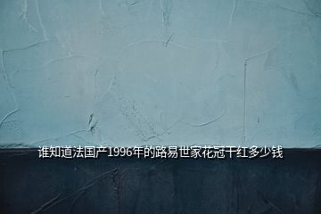 谁知道法国产1996年的路易世家花冠干红多少钱