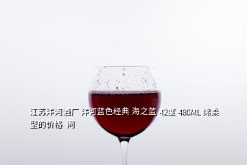 江苏洋河酒厂 洋河蓝色经典 海之蓝 42度 480ML 绵柔型的价格  问