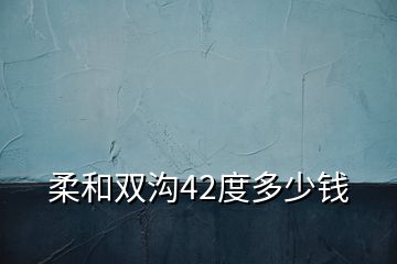 柔和双沟42度多少钱