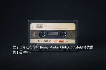 放了12年左右的40 Remy Martin Club人头马特级特优香槟干邑700ml