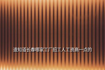 谁知道长春哪家工厂招工人工资高一点的