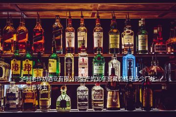 泸州老作坊酒业有限公司生产的30年窖藏价格是多少厂址泸州市邻玉