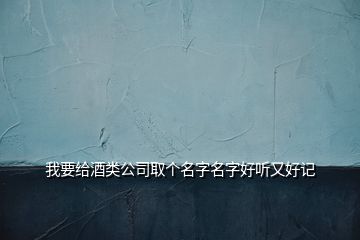 我要给酒类公司取个名字名字好听又好记