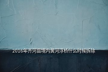 2016年齐河县境内黄河浮桥什么时候拆除