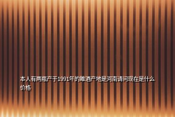 本人有两瓶产于1991年的雎酒产地是河南请问现在是什么价格