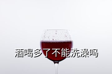 酒喝多了不能洗澡吗