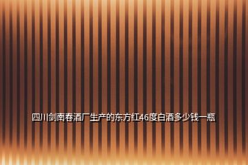 四川剑南春酒厂生产的东方红46度白酒多少钱一瓶