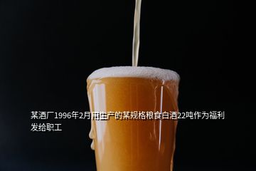 某酒厂1996年2月用生产的某规格粮食白酒22吨作为福利发给职工