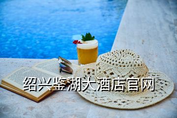 绍兴鉴湖大酒店官网