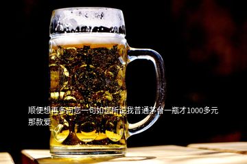 顺便想再多问您一句如您所说我普通茅台一瓶才1000多元那款爱