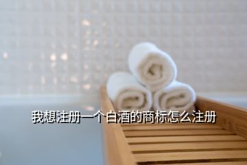 我想注册一个白酒的商标怎么注册