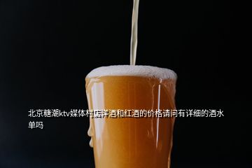 北京糖潮ktv媒体村店洋酒和红酒的价格请问有详细的酒水单吗