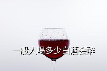 一般人喝多少白酒会醉