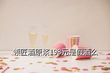 领匠酒原浆198元是假酒么