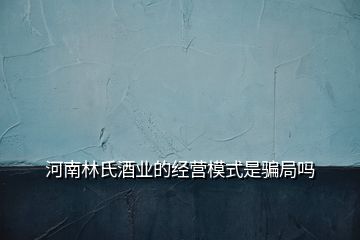 河南林氏酒业的经营模式是骗局吗