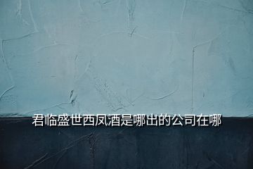 君临盛世西凤酒是哪出的公司在哪