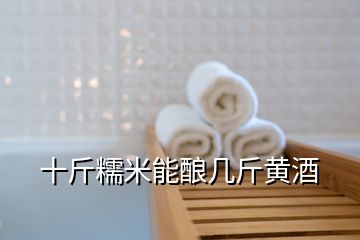 十斤糯米能酿几斤黄酒