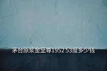 茅台原浆金至尊1952 53度多少钱