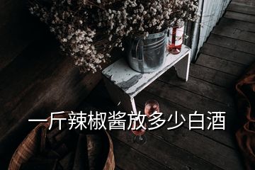 一斤辣椒酱放多少白酒