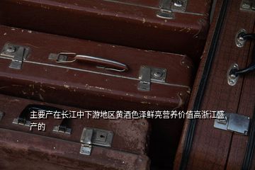 主要产在长江中下游地区黄酒色泽鲜亮营养价值高浙江盛产的