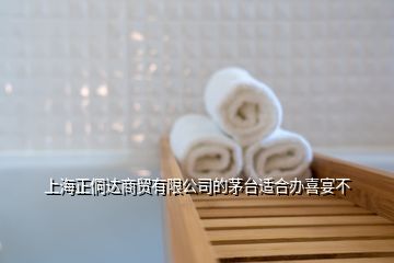 上海正侗达商贸有限公司的茅台适合办喜宴不