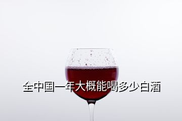 全中国一年大概能喝多少白酒