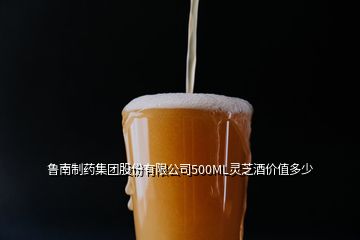 鲁南制药集团股份有限公司500ML灵芝酒价值多少