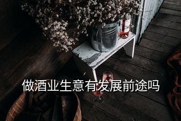 做酒业生意有发展前途吗