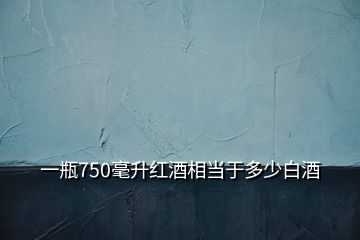 一瓶750毫升红酒相当于多少白酒