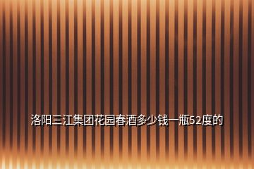 洛阳三江集团花园春酒多少钱一瓶52度的