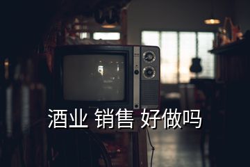 酒业 销售 好做吗