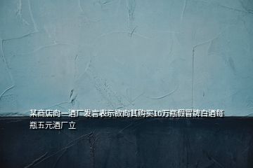 某商店向一酒厂发言表示欲向其购买10万瓶假冒牌白酒每瓶五元酒厂立