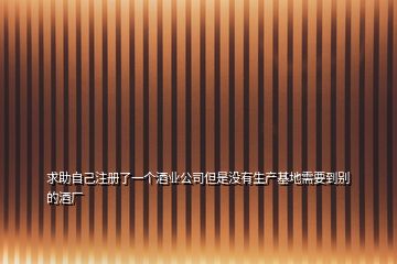 求助自己注册了一个酒业公司但是没有生产基地需要到别的酒厂