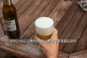 伊利公司在天津的分场怎么样去了有发展前途吗