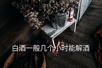 白酒一般几个小时能解酒