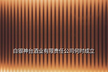 白银神台酒业有限责任公司何时成立