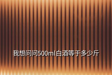 我想问问500ml白酒等于多少斤