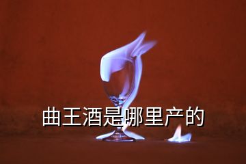 曲王酒是哪里产的