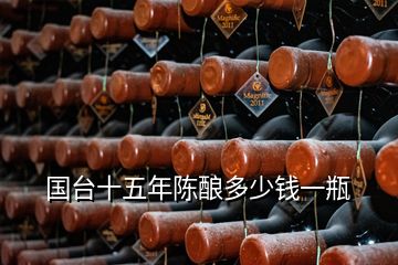 国台十五年陈酿多少钱一瓶