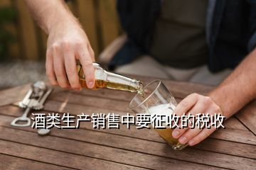 酒类生产销售中要征收的税收