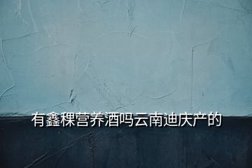 有鑫稞营养酒吗云南迪庆产的